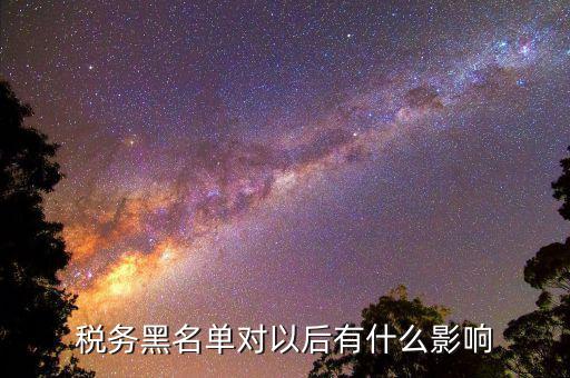 什么是稅收黑名單，個體戶一年不交稅拉黑名單是什么意思
