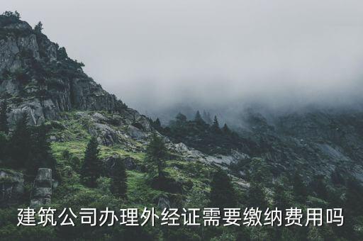 為什么開外經(jīng)證，建筑公司辦理外經(jīng)證需要繳納費用嗎