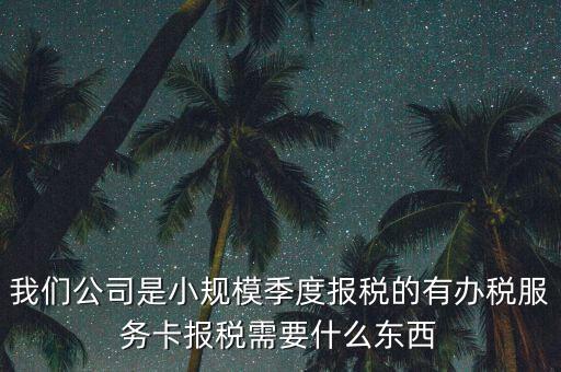 辦稅服務(wù)卡需要帶什么，我們公司是小規(guī)模季度報稅的有辦稅服務(wù)卡報稅需要什么東西