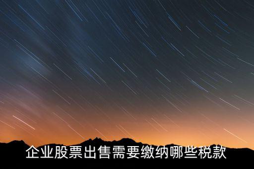 長期持股賣出需要交納什么稅，企業(yè)股票出售需要繳納哪些稅款