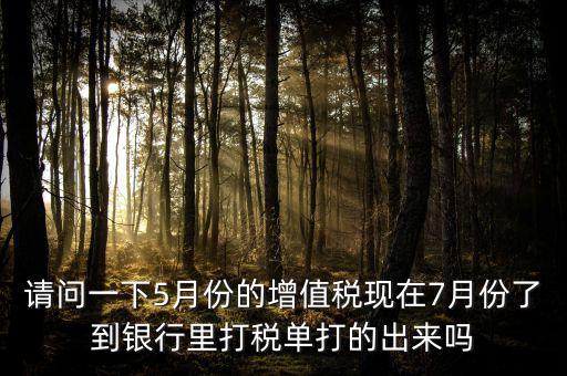 請(qǐng)問(wèn)一下5月份的增值稅現(xiàn)在7月份了到銀行里打稅單打的出來(lái)嗎