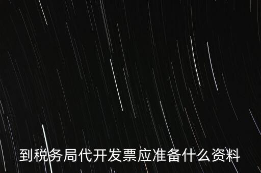 個人去稅務(wù)局代開發(fā)需要什么資料，到稅務(wù)局代開發(fā)票應(yīng)準(zhǔn)備什么資料