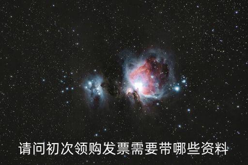 第一次領(lǐng)發(fā)票需要帶什么證件，請問第一次領(lǐng)發(fā)票需要帶什么證件啊