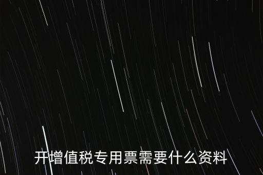 開專票需要提供什么，開增值稅專用發(fā)票都需要什么資料
