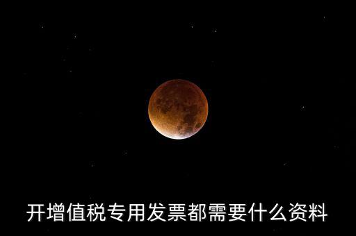 2017專票要什么信息，開增值稅專用發(fā)票都需要什么資料