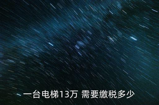 電梯公司需要交什么稅，一臺(tái)電梯13萬(wàn) 需要繳稅多少