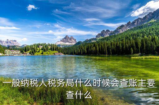 稅務(wù)局什么時(shí)候扎帳，一般納稅人稅務(wù)局什么時(shí)候會(huì)查賬主要查什么
