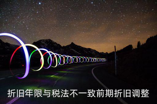 折舊地稅為什么按稅法年限，折舊年限與稅法不一致前期折舊調(diào)整