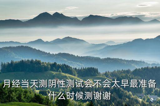 局 兩測(cè) 準(zhǔn)備什么時(shí)候，月經(jīng)當(dāng)天測(cè)陰性測(cè)試會(huì)不會(huì)太早最準(zhǔn)備什么時(shí)候測(cè)謝謝