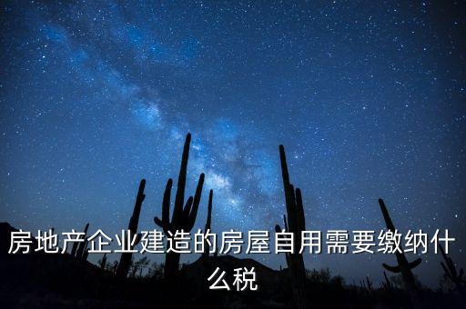 企業(yè)出售自建房產(chǎn)要交什么稅，房地產(chǎn)企業(yè)建造的房屋自用需要繳納什么稅