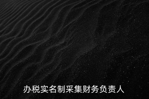 辦稅實(shí)名采集是什么，辦稅實(shí)名制采集財(cái)務(wù)負(fù)責(zé)人