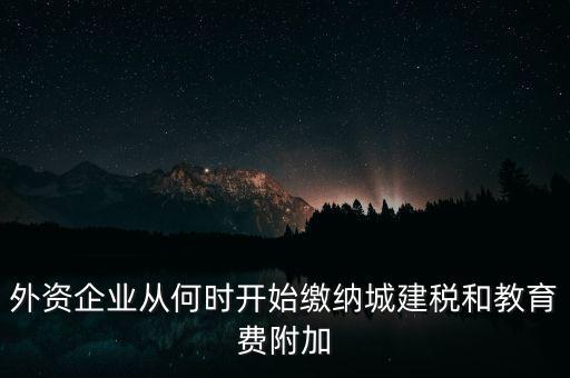 什么時候要交城建稅，外資企業(yè)從何時開始繳納城建稅和教育費附加