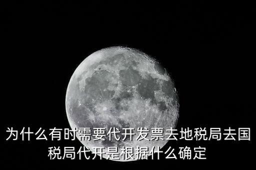 為什么要開跨區(qū)域涉稅事項，為什么有時需要代開發(fā)票去地稅局去國稅局代開是根據(jù)什么確定