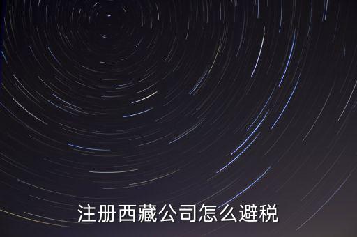 拉薩的企業(yè)有什么稅收，注冊西藏公司怎么避稅