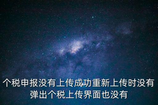 個稅申報后為什么發(fā)送不出去呢，個稅申報沒有上傳成功重新上傳時沒有彈出個稅上傳界面也沒有
