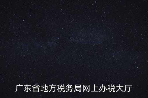 廣東地稅網(wǎng)址是什么，廣東省地方稅務(wù)局網(wǎng)上辦稅大廳