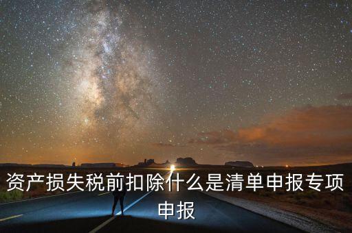 清單申報資產(chǎn)損失提供什么資料，資產(chǎn)損失稅前扣除什么是清單申報專項(xiàng)申報