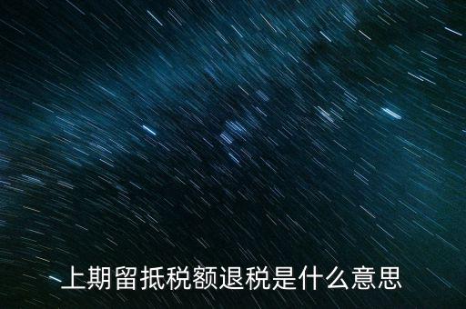 上期留抵稅額是什么，上期留抵稅額退稅是什么意思