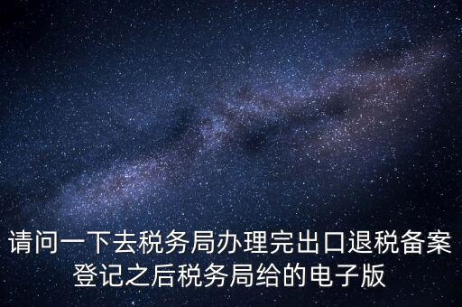 請(qǐng)問(wèn)一下去稅務(wù)局辦理完出口退稅備案登記之后稅務(wù)局給的電子版