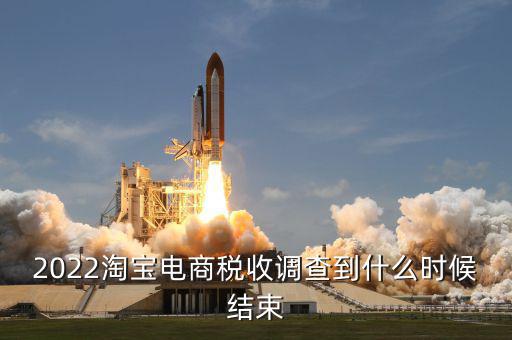 2022淘寶電商稅收調查到什么時候結束