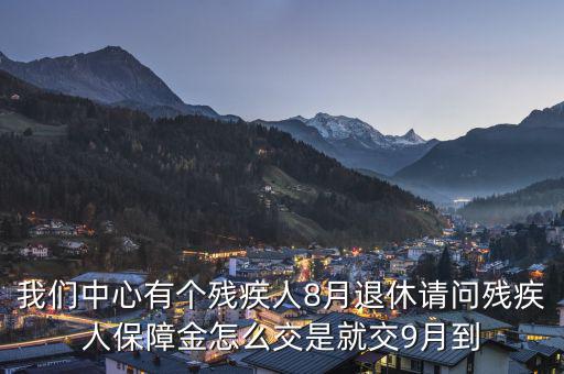 殘疾保障金什么時(shí)候交，我們中心有個(gè)殘疾人8月退休請(qǐng)問(wèn)殘疾人保障金怎么交是就交9月到