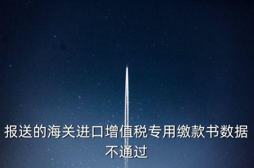 報(bào)送的海關(guān)進(jìn)口增值稅專(zhuān)用繳款書(shū)數(shù)據(jù)不通過(guò)