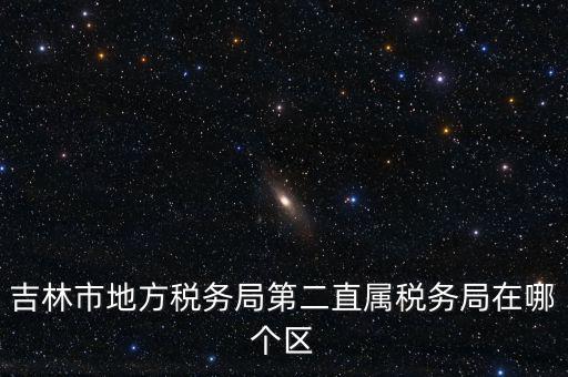 吉林地稅申報更正在什么地方，吉林市地方稅務局第二直屬稅務局在哪個區(qū)