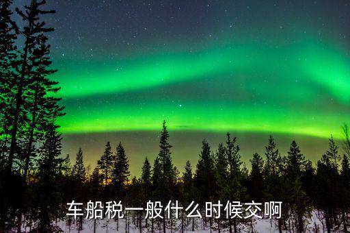 什么時(shí)候繳納車(chē)船歲，車(chē)船稅什么時(shí)候交比如要交2017年的是2016年12月31日前交還是