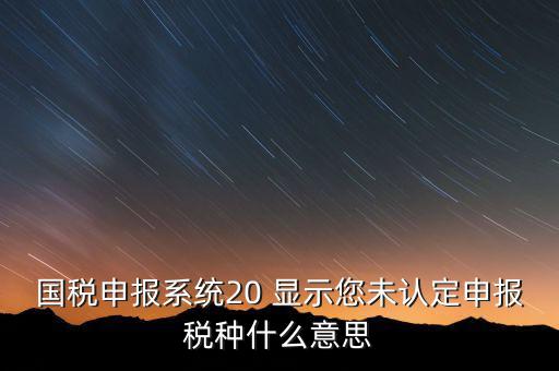 未核對稅種是什么意思，國稅申報系統(tǒng)20 顯示您未認(rèn)定申報稅種什么意思