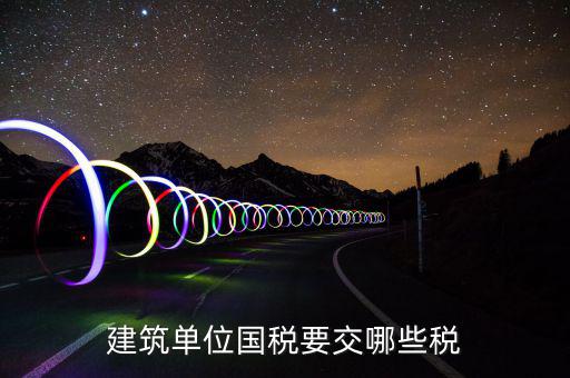 建筑業(yè)在國稅交什么稅，建筑單位國稅要交哪些稅