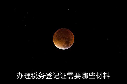 辦理稅務(wù)登記都需要什么材料，辦理稅務(wù)登記證需要哪些材料