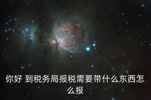 稅務(wù)大廳報稅需要什么，你好 到稅務(wù)局報稅需要帶什么東西怎么報