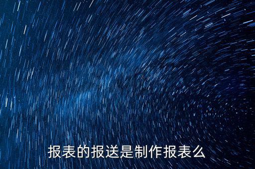 報(bào)表報(bào)送是什么，財(cái)務(wù)報(bào)表月報(bào)季送是什么意思