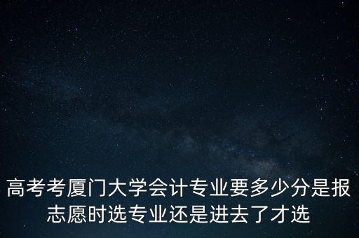 高考考廈門大學(xué)會計專業(yè)要多少分是報志愿時選專業(yè)還是進(jìn)去了才選
