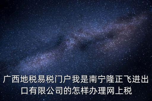 廣西地稅網(wǎng)什么是網(wǎng)報(bào)許可用戶，廣西地稅易稅門戶我是南寧隆正飛進(jìn)出口有限公司的怎樣辦理網(wǎng)上稅
