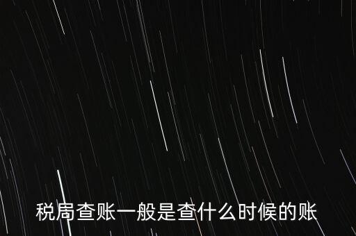 查稅是查什么時(shí)候，稅務(wù)部門(mén)一般在什么時(shí)候會(huì)來(lái)查賬
