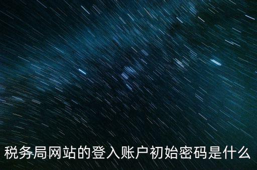 登錄電子稅務(wù)客戶端密碼是什么意思，稅務(wù)局網(wǎng)站的登入賬戶初始密碼是什么