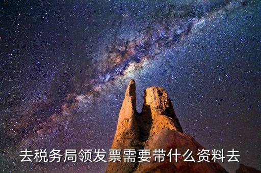 領國稅局發(fā)票需要什么資料，去稅務局領發(fā)票需要帶什么資料去