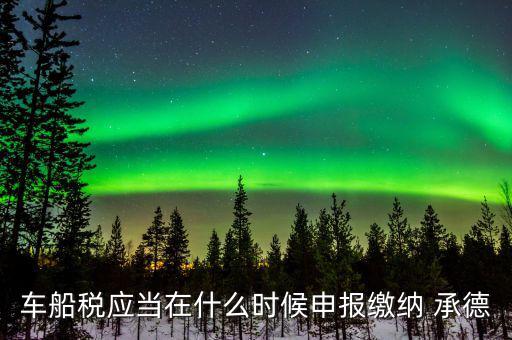 什么情況下要申報車船稅，車船稅應(yīng)當在什么時候申報繳納 承德