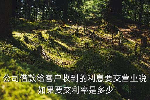 收到借款利息需要交什么稅，公司借款給客戶收到的利息要交營業(yè)稅 如果要交利率是多少