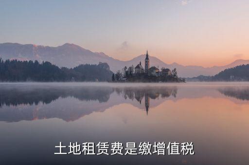 土地租賃合同要交什么稅，土地租賃費是繳增值稅
