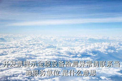 開發(fā)票提示金稅設(shè)備檢測異常請聯(lián)系當?shù)胤諉挝?是什么意思