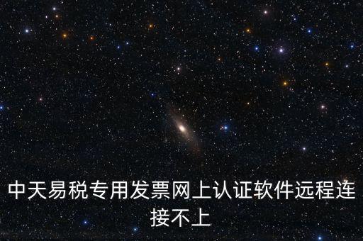 易稅通是什么原因，中天易稅專用發(fā)票網(wǎng)上認證軟件遠程連接不上