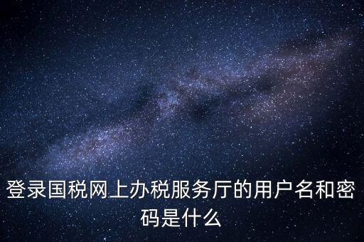 網(wǎng)上稅務(wù)大廳登錄賬號是什么，你好我想問你 一下 網(wǎng)上國稅的用戶名和密碼是什么
