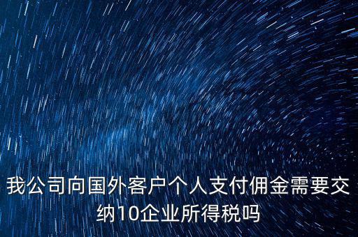 我公司向國外客戶個(gè)人支付傭金需要交納10企業(yè)所得稅嗎