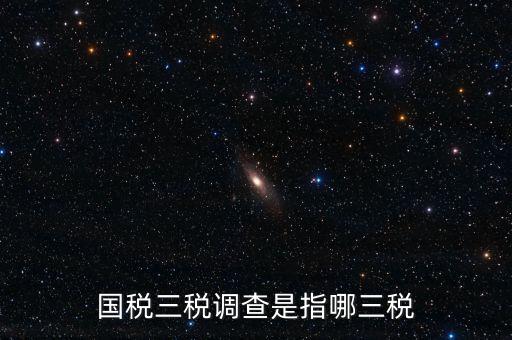 稅收營商環(huán)境調(diào)查是什么，國稅三稅調(diào)查是指哪三稅