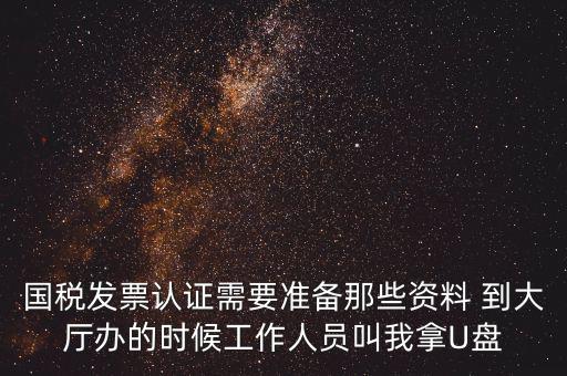 國稅發(fā)票認(rèn)證需要準(zhǔn)備那些資料 到大廳辦的時(shí)候工作人員叫我拿U盤