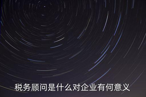 稅務(wù)顧問是什么對(duì)企業(yè)有何意義