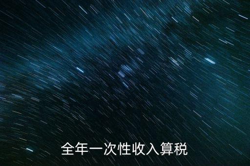 全年的一次性報稅 是什么稅種，納稅申報是一年申報一次