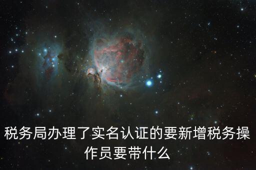 稅務(wù)局辦理了實名認(rèn)證的要新增稅務(wù)操作員要帶什么